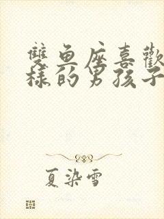 双鱼座喜欢什么样的男孩子