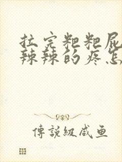 拉完粑粑屁眼火辣辣的疼怎么办