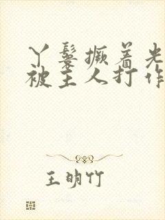 丫鬟撅着光屁股被主人打作文