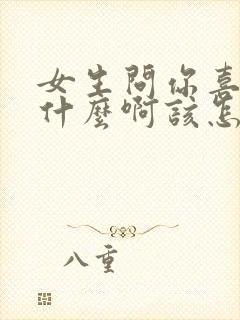 女生问你喜欢我什么啊该怎么回答