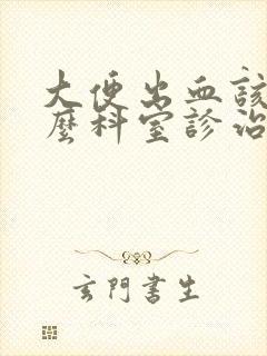 大便出血该挂什么科室诊治