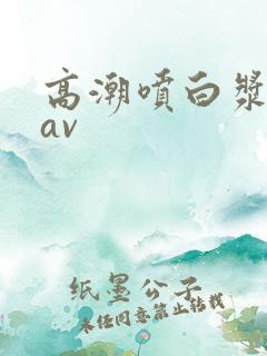 高潮喷白浆蜜桃av