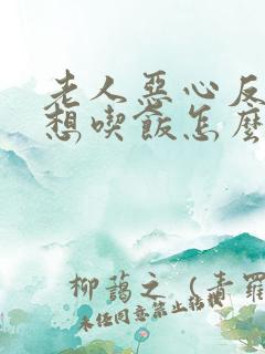 老人恶心反胃不想吃饭怎么回事