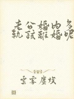 老公婚内多次出轨该离婚呢