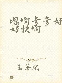 嗯啊爹爹好爽啊好快啊