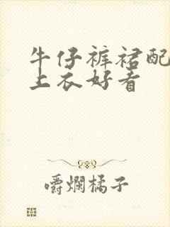 牛仔裤裙配什么上衣好看