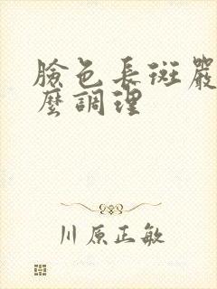 脸色长斑严重怎么调理