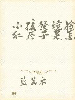 小孩发烧脸上起红疹子是怎么回事