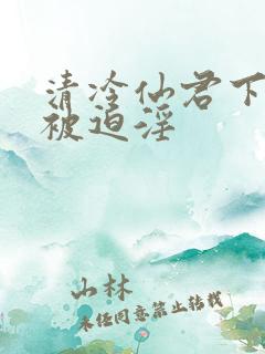 清冷仙君下山后被迫淫