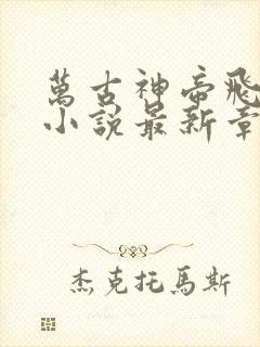 万古神帝飞天鱼小说最新章节列表