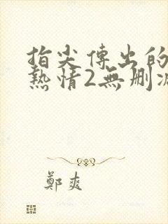 指尖传出的真挚热情2无删减