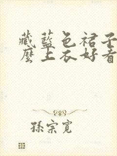 藏蓝色裙子配什么上衣好看