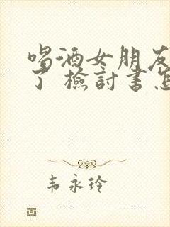 喝酒女朋友生气了 检讨书怎么写