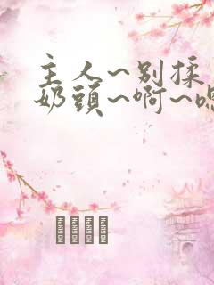 主人~别揉了~奶头~啊~嗯啊视频