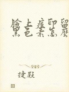 脸上痘印留下的黑色素怎么去除