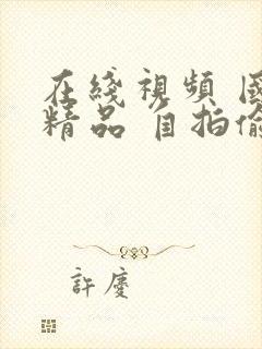 在线视频 国产精品 自拍偷拍