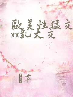 欧美性猛交ⅹxxx乱大交