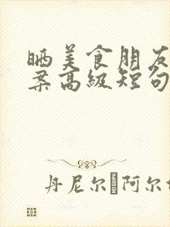 晒美食朋友圈文案高级短句