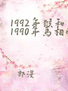 1992年猴和1990年马相配婚姻如何