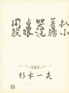 同桌哭着扒开屁股眼浣肠小说