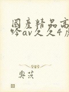 国产精品高潮呻吟av久久4虎