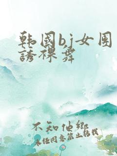 韩国bj女团色诱裸舞