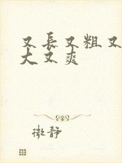 又长又粗又硬又大又爽