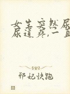 女生突然尿血,尿道疼,一直想尿是怎么回事