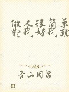 做人很简单,你对我好我就对你好