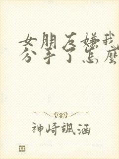 女朋友嫌我烦我分手了怎么挽回