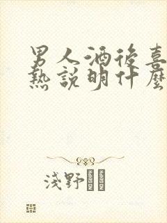 男人酒后喜欢亲热说明什么