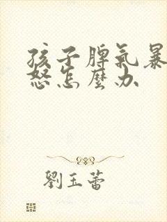 孩子脾气暴躁易怒怎么办