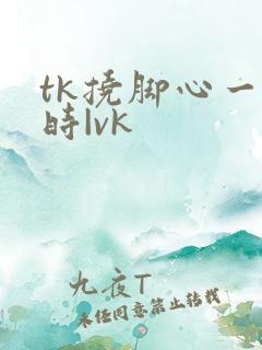 tk挠脚心一小时|vk