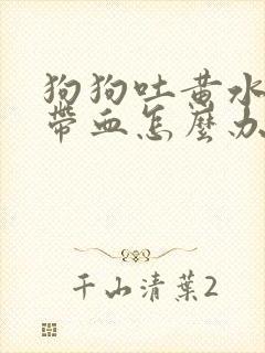 狗狗吐黄水拉稀带血怎么办