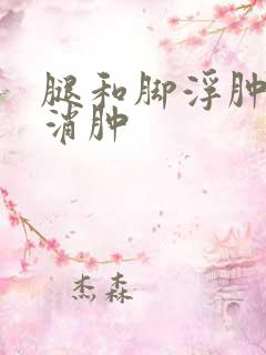 腿和脚浮肿怎么消肿