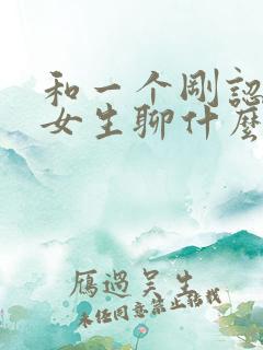 和一个刚认识的女生聊什么