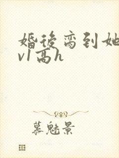 婚后脔到她哭1v1高h