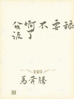 公啊不要舔了要流了