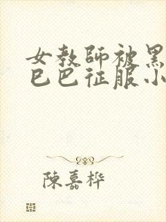 女教师被黑人大巳巴征服小说