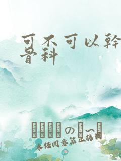 可不可以干湿你骨科