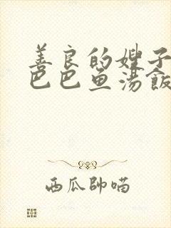 善良的嫂子3字巴巴鱼汤饭惹人妈妈多够不