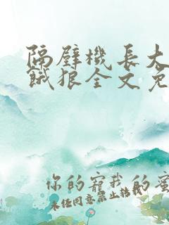 隔壁机长大叔是饿狼全文免费阅读无弹窗番外