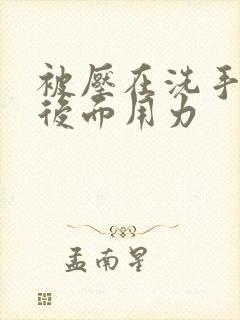 被压在洗手台从后面用力