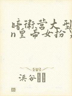 暗卫营大型hpn皇帝女扮男装