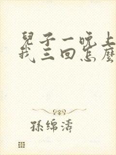 儿子一晚上要了我三回怎么办