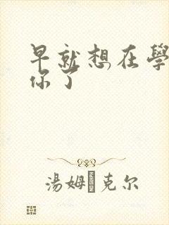 早就想在学校要你了