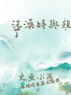 洗澡时与亲女伦了