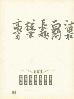 高校长白沽无弹窗笔趣阁最新章节