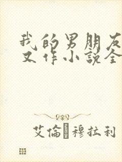 我的男朋友又娇又作小说全文免费阅读