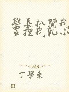 学长扒开我的乳罩捏我乳小说